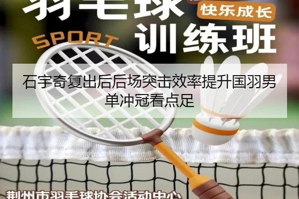 石宇奇复出后后场突击效率提升国羽男单冲冠看点足