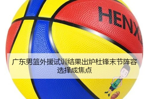 广东男篮外援试训结果出炉杜锋末节阵容选择成焦点