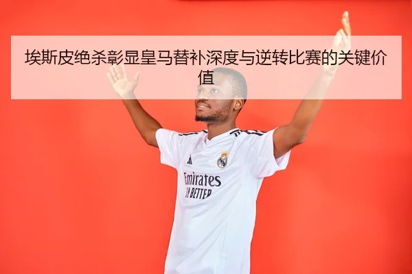 埃斯皮绝杀彰显皇马替补深度与逆转比赛的关键价值
