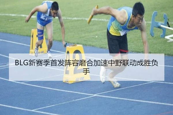 BLG新赛季首发阵容磨合加速中野联动成胜负手